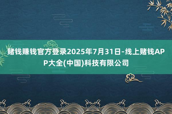 赌钱赚钱官方登录2025年7月31日-线上赌钱APP大全(中国)科技有限公司