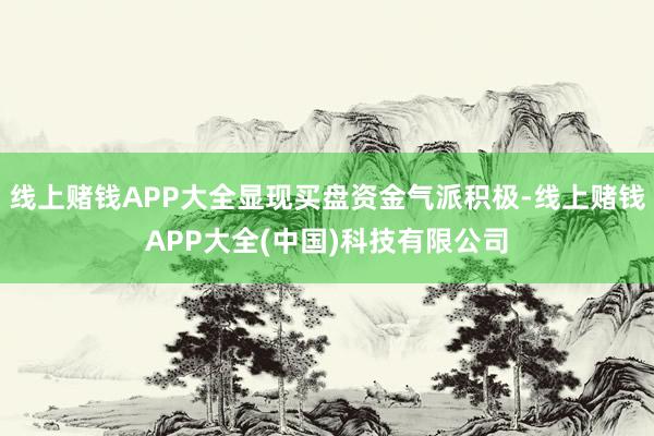 线上赌钱APP大全显现买盘资金气派积极-线上赌钱APP大全(中国)科技有限公司