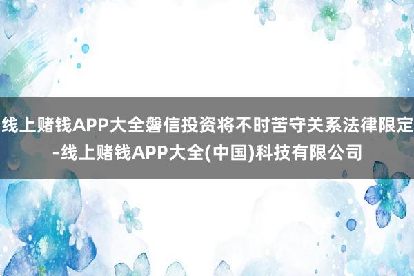 线上赌钱APP大全磐信投资将不时苦守关系法律限定-线上赌钱APP大全(中国)科技有限公司