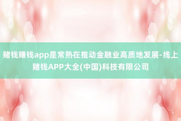 赌钱赚钱app是常熟在推动金融业高质地发展-线上赌钱APP大全(中国)科技有限公司