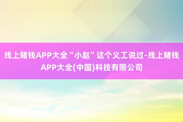 线上赌钱APP大全“小赵”这个义工说过-线上赌钱APP大全(中国)科技有限公司