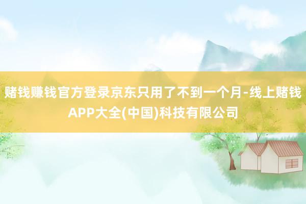 赌钱赚钱官方登录京东只用了不到一个月-线上赌钱APP大全(中国)科技有限公司