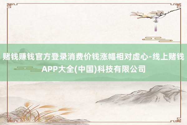 赌钱赚钱官方登录消费价钱涨幅相对虚心-线上赌钱APP大全(中国)科技有限公司