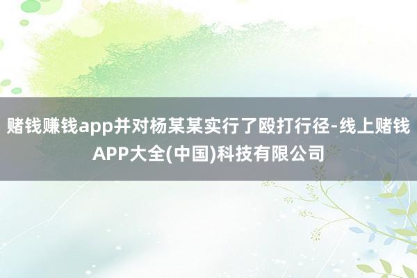 赌钱赚钱app并对杨某某实行了殴打行径-线上赌钱APP大全(中国)科技有限公司