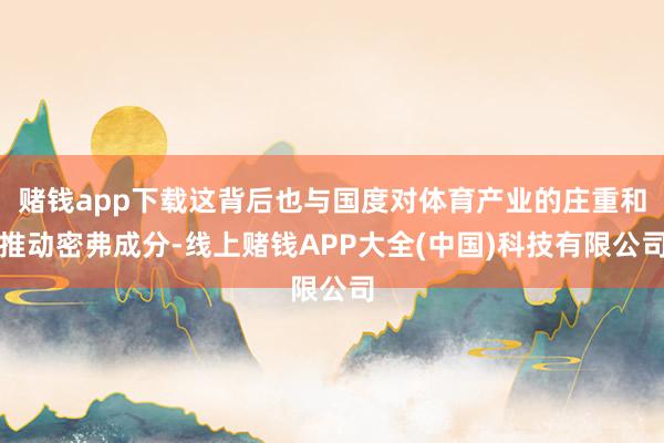 赌钱app下载这背后也与国度对体育产业的庄重和推动密弗成分-线上赌钱APP大全(中国)科技有限公司