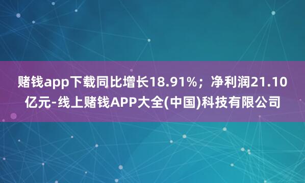 赌钱app下载同比增长18.91%；净利润21.10亿元-线上赌钱APP大全(中国)科技有限公司
