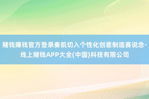 赌钱赚钱官方登录奏凯切入个性化创意制造赛说念-线上赌钱APP大全(中国)科技有限公司
