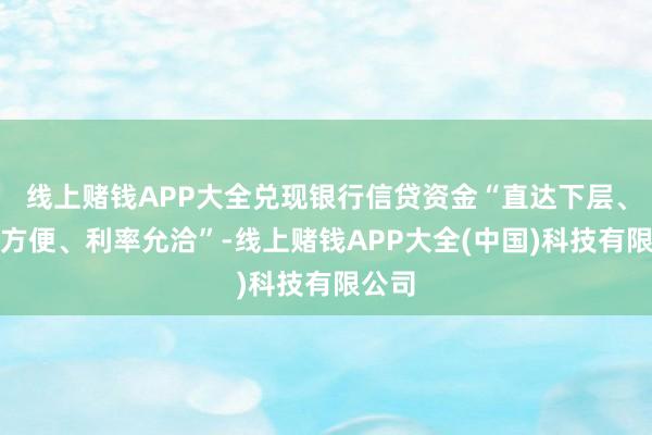 线上赌钱APP大全兑现银行信贷资金“直达下层、快速方便、利率允洽”-线上赌钱APP大全(中国)科技有限公司