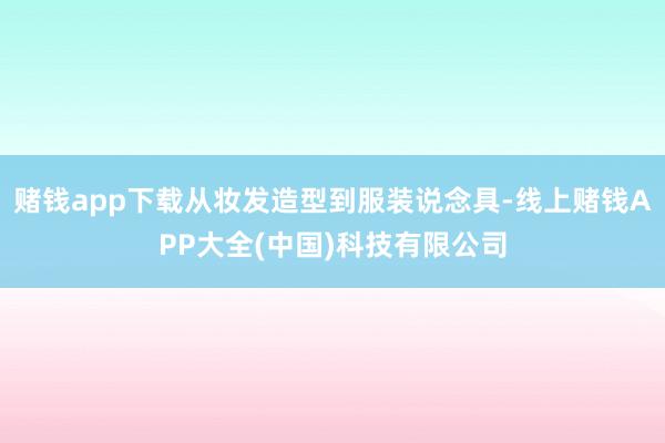 赌钱app下载从妆发造型到服装说念具-线上赌钱APP大全(中国)科技有限公司