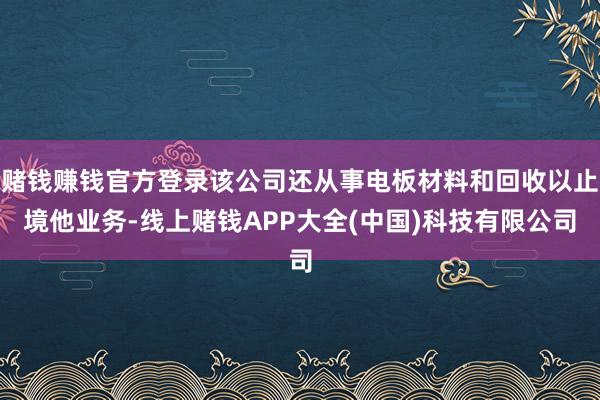 赌钱赚钱官方登录该公司还从事电板材料和回收以止境他业务-线上赌钱APP大全(中国)科技有限公司
