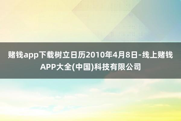 赌钱app下载树立日历2010年4月8日-线上赌钱APP大全(中国)科技有限公司
