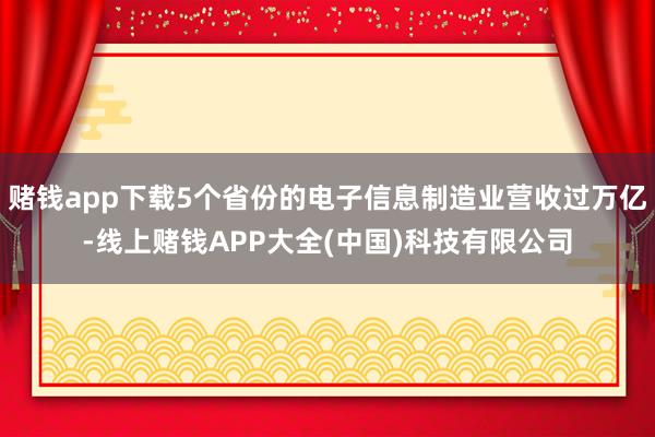 赌钱app下载5个省份的电子信息制造业营收过万亿-线上赌钱APP大全(中国)科技有限公司