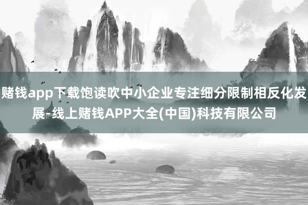 赌钱app下载饱读吹中小企业专注细分限制相反化发展-线上赌钱APP大全(中国)科技有限公司