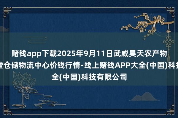 赌钱app下载2025年9月11日武威昊天农产物来回市集暨仓储物流中心价钱行情-线上赌钱APP大全(中国)科技有限公司