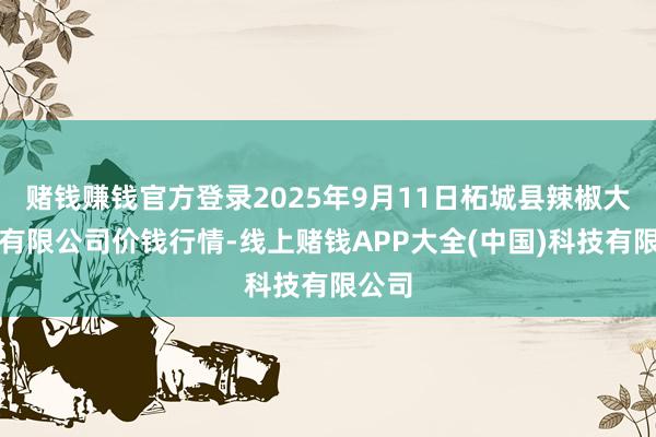 赌钱赚钱官方登录2025年9月11日柘城县辣椒大商场有限公司价钱行情-线上赌钱APP大全(中国)科技有限公司