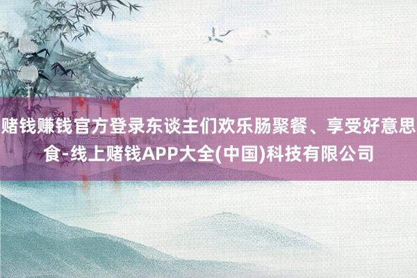 赌钱赚钱官方登录东谈主们欢乐肠聚餐、享受好意思食-线上赌钱APP大全(中国)科技有限公司
