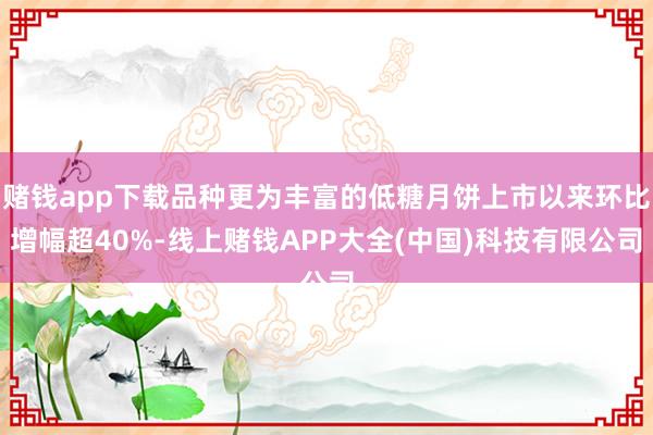 赌钱app下载品种更为丰富的低糖月饼上市以来环比增幅超40%-线上赌钱APP大全(中国)科技有限公司
