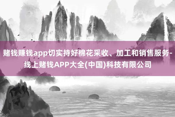 赌钱赚钱app切实持好棉花采收、加工和销售服务-线上赌钱APP大全(中国)科技有限公司