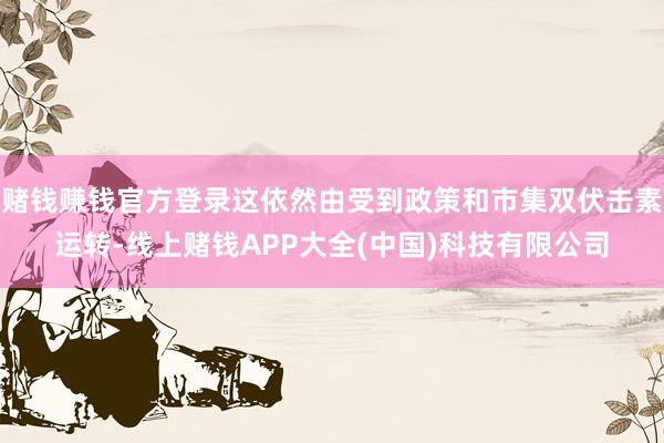 赌钱赚钱官方登录这依然由受到政策和市集双伏击素运转-线上赌钱APP大全(中国)科技有限公司