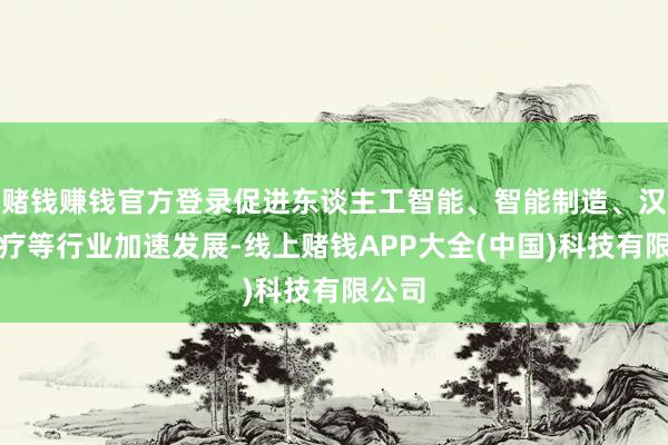 赌钱赚钱官方登录促进东谈主工智能、智能制造、汉典医疗等行业加速发展-线上赌钱APP大全(中国)科技有限公司