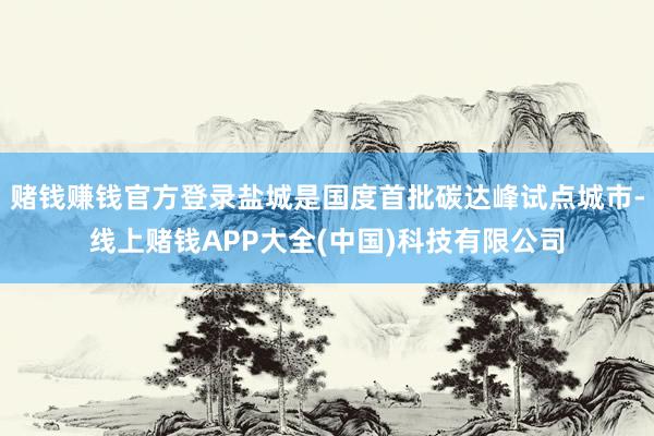 赌钱赚钱官方登录盐城是国度首批碳达峰试点城市-线上赌钱APP大全(中国)科技有限公司
