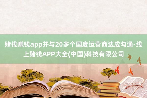 赌钱赚钱app并与20多个国度运营商达成勾通-线上赌钱APP大全(中国)科技有限公司
